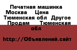 Печатная машинка “Москва“ › Цена ­ 2 000 - Тюменская обл. Другое » Продам   . Тюменская обл.